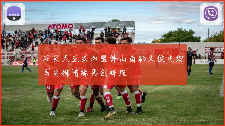 石笑天正式加盟佛山南狮文俊杰续写南狮情缘再创辉煌