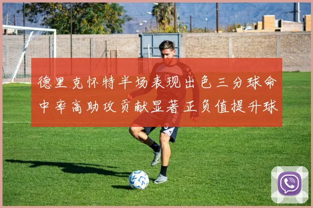 德里克怀特半场表现出色三分球命中率高助攻贡献显著正负值提升球队表现