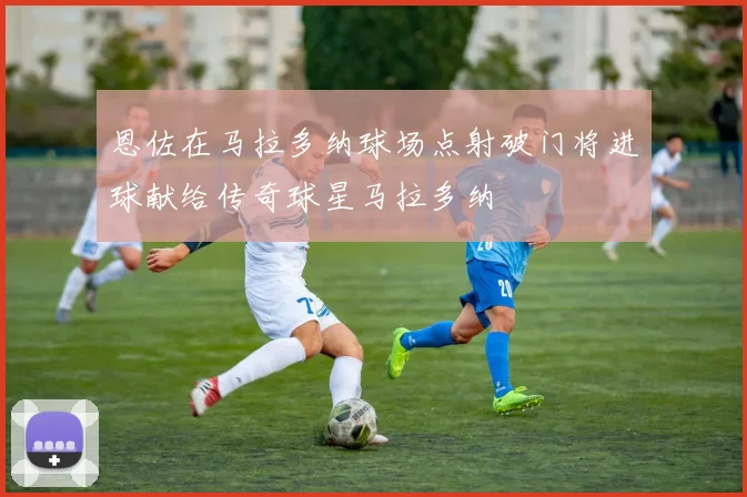 恩佐在马拉多纳球场点射破门将进球献给传奇球星马拉多纳