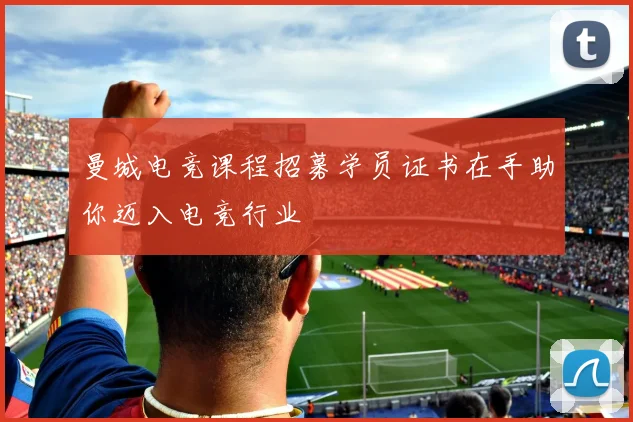 曼城电竞课程招募学员证书在手助你迈入电竞行业