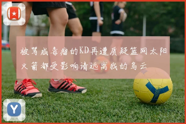 被骂成毒瘤的KD再遭质疑篮网太阳火箭都受影响请远离我的乌云