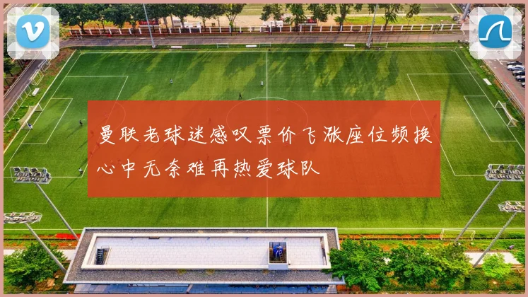 曼联老球迷感叹票价飞涨座位频换心中无奈难再热爱球队