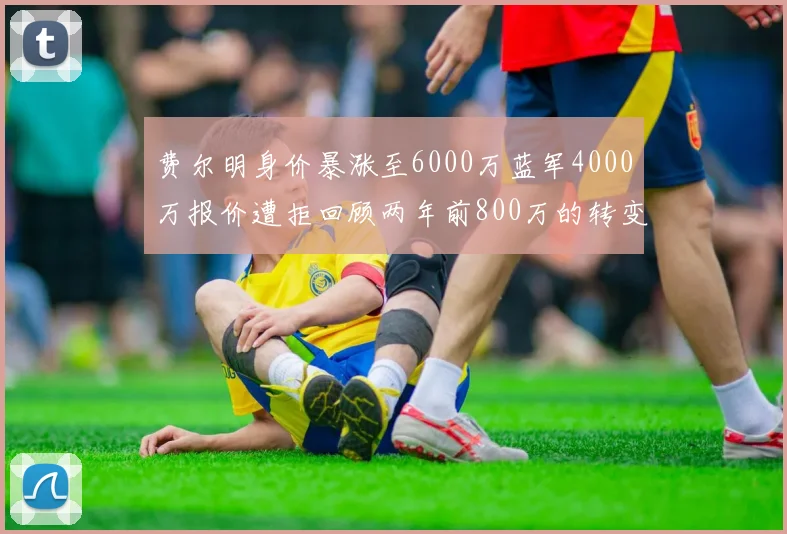 费尔明身价暴涨至6000万蓝军4000万报价遭拒回顾两年前800万的转变