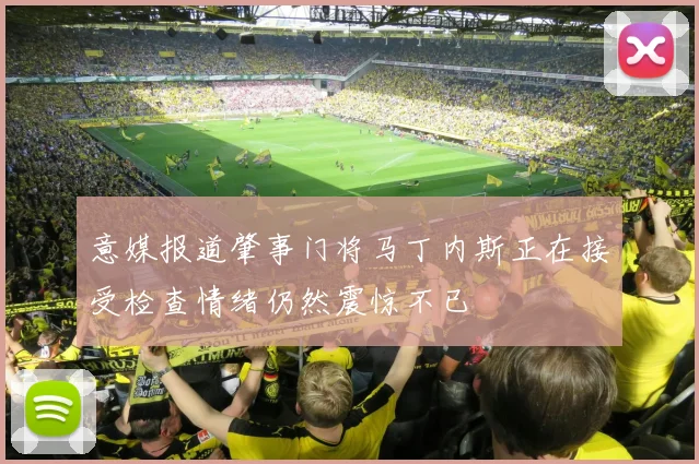 意媒报道肇事门将马丁内斯正在接受检查情绪仍然震惊不已