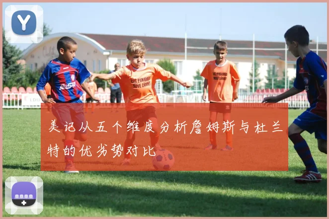 美记从五个维度分析詹姆斯与杜兰特的优劣势对比