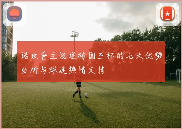 诺坎普主场逆转国王杯的七大优势分析与球迷热情支持