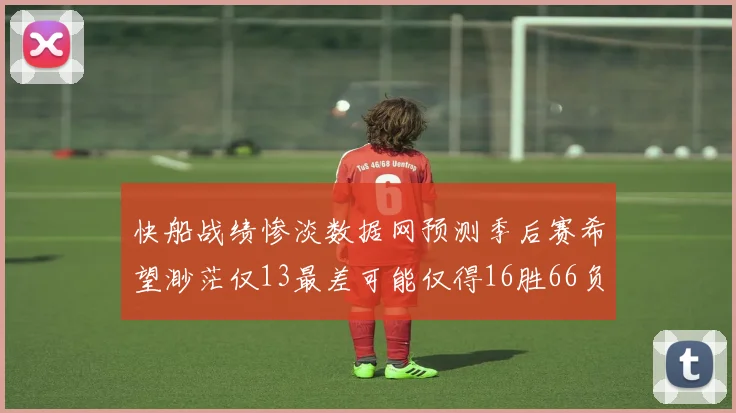 快船战绩惨淡数据网预测季后赛希望渺茫仅13最差可能仅得16胜66负