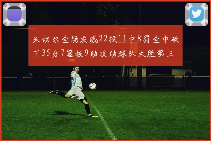 米切尔全场发威22投11中8罚全中砍下35分7篮板9助攻助球队大胜第三节独得20分