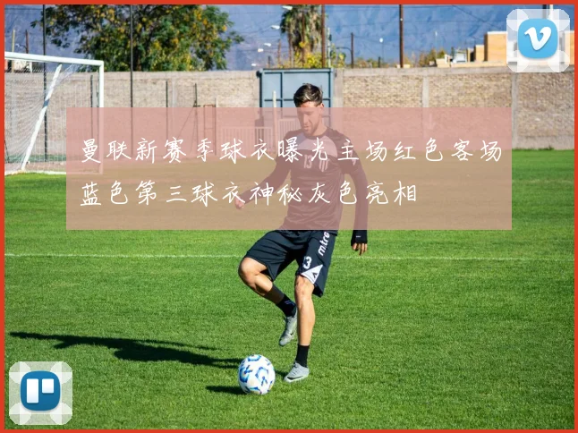 曼联新赛季球衣曝光主场红色客场蓝色第三球衣神秘灰色亮相
