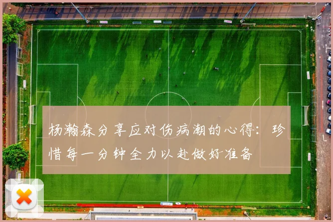 杨瀚森分享应对伤病潮的心得：珍惜每一分钟全力以赴做好准备