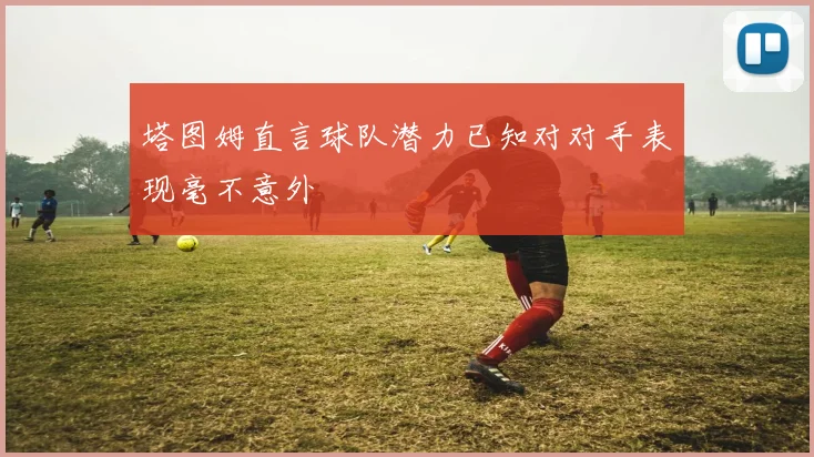 塔图姆直言球队潜力已知对对手表现毫不意外