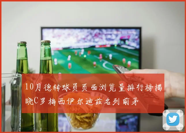 10月德转球员页面浏览量排行榜揭晓C罗梅西伊尔迪兹名列前茅
