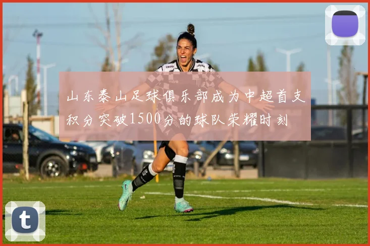 山东泰山足球俱乐部成为中超首支积分突破1500分的球队荣耀时刻