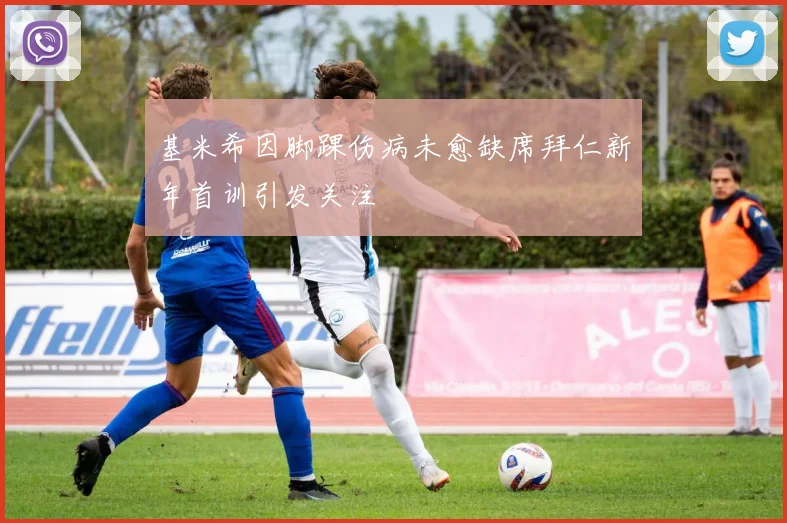 基米希因脚踝伤病未愈缺席拜仁新年首训引发关注