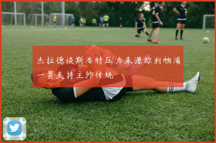 杰拉德谈斯洛特压力来源称利物浦一贯支持主帅传统