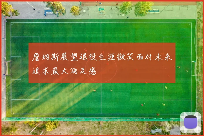 詹姆斯展望退役生涯微笑面对未来追求最大满足感