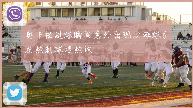 奥卡福进球瞬间意外出现沙滩球引发热刺球迷热议