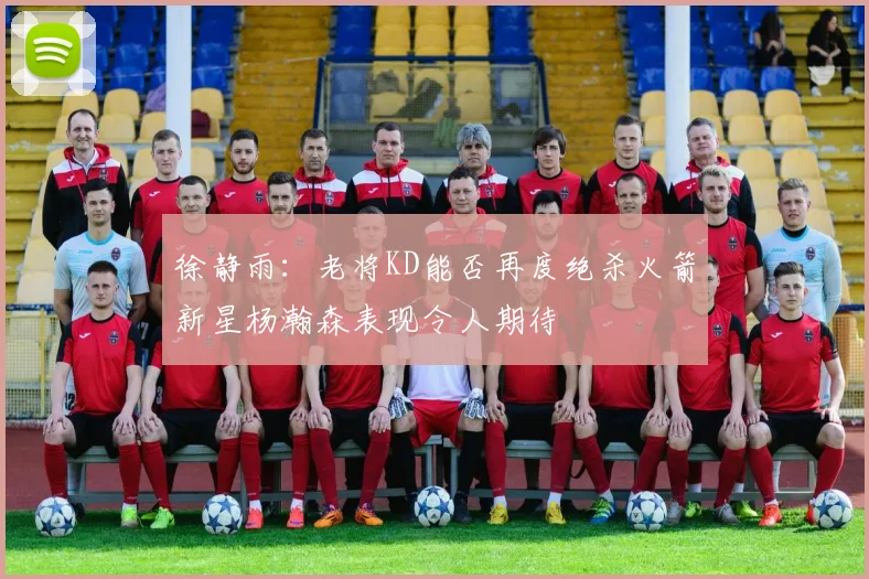 徐静雨：老将KD能否再度绝杀火箭新星杨瀚森表现令人期待