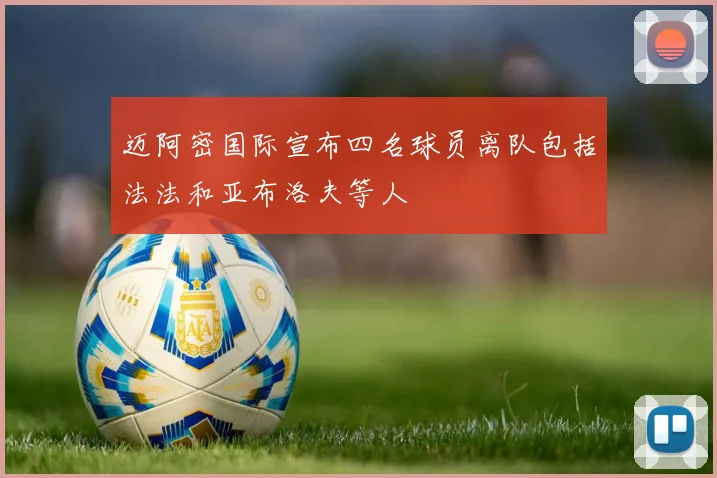 迈阿密国际宣布四名球员离队包括法法和亚布洛夫等人