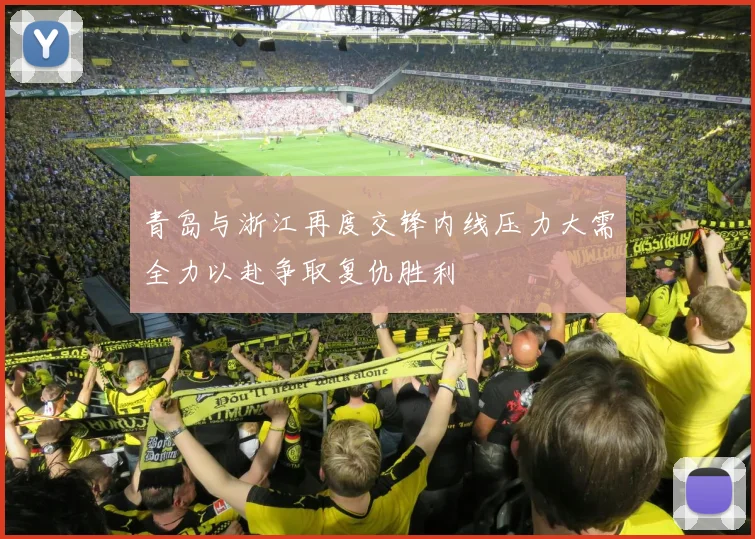 青岛与浙江再度交锋内线压力大需全力以赴争取复仇胜利