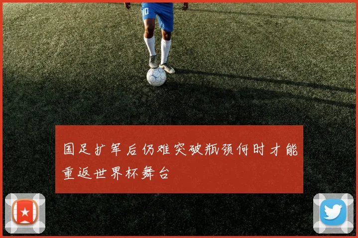 国足扩军后仍难突破瓶颈何时才能重返世界杯舞台