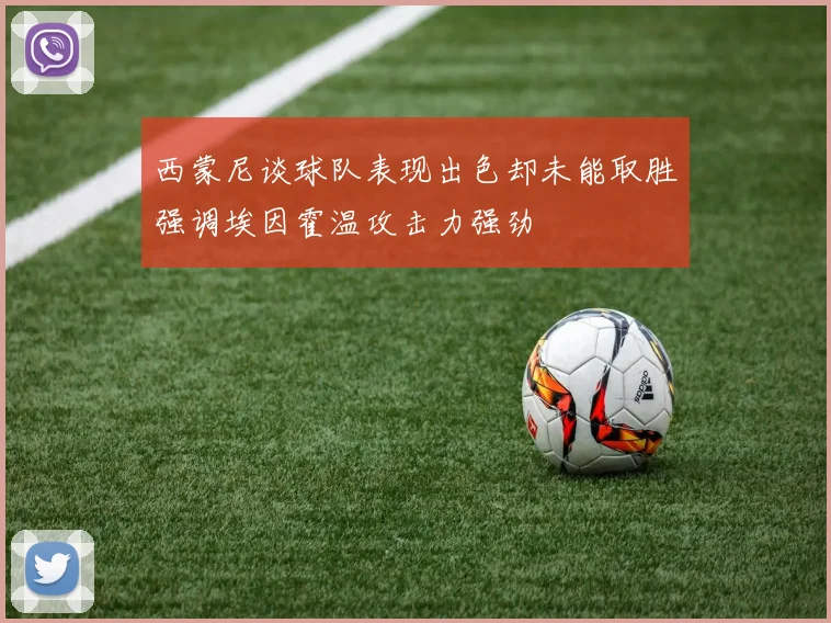 西蒙尼谈球队表现出色却未能取胜强调埃因霍温攻击力强劲