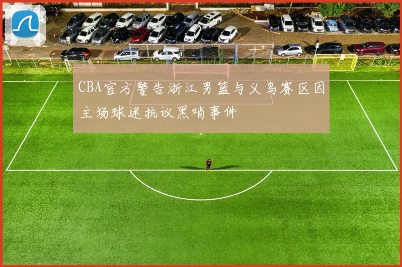 CBA官方警告浙江男篮与义乌赛区因主场球迷抗议黑哨事件