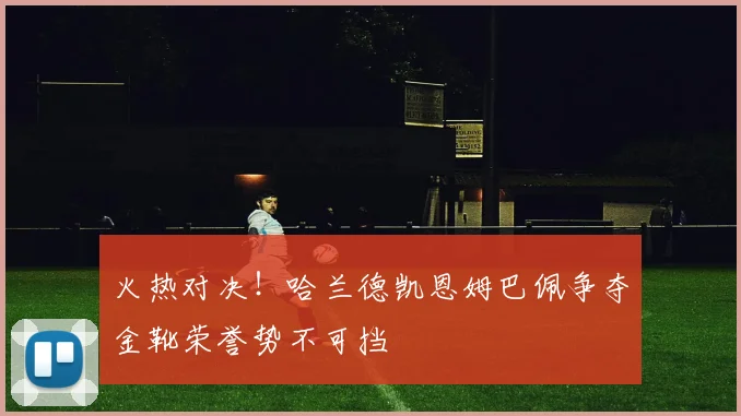 火热对决！哈兰德凯恩姆巴佩争夺金靴荣誉势不可挡