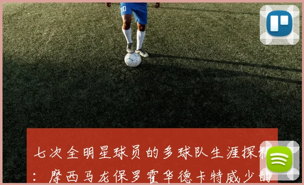 七次全明星球员的多球队生涯探秘：摩西马龙保罗霍华德卡特威少的传奇之路