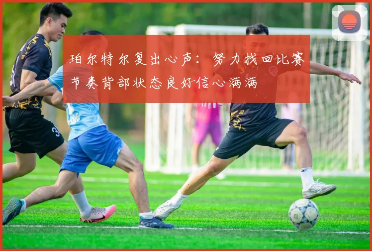 珀尔特尔复出心声：努力找回比赛节奏背部状态良好信心满满