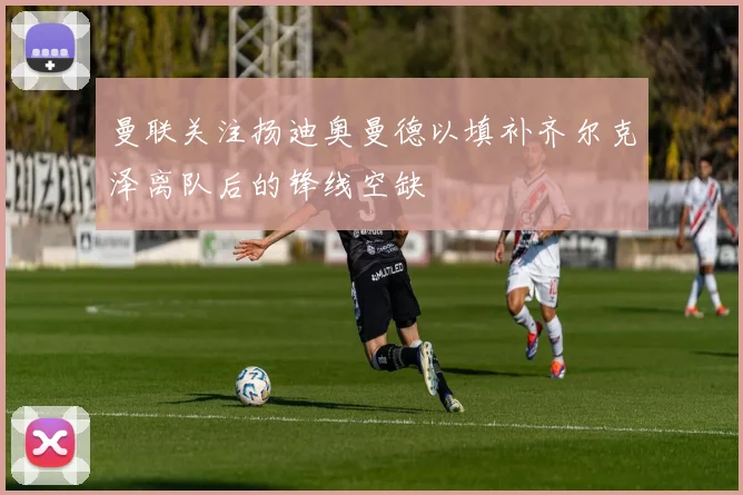 曼联关注扬迪奥曼德以填补齐尔克泽离队后的锋线空缺