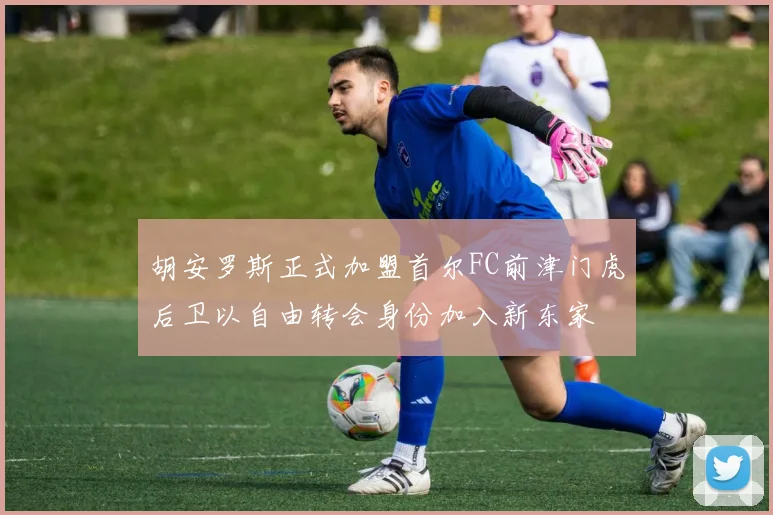 胡安罗斯正式加盟首尔FC前津门虎后卫以自由转会身份加入新东家