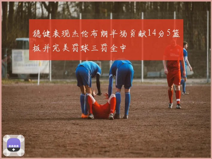 稳健表现杰伦布朗半场贡献14分5篮板并完美罚球三罚全中