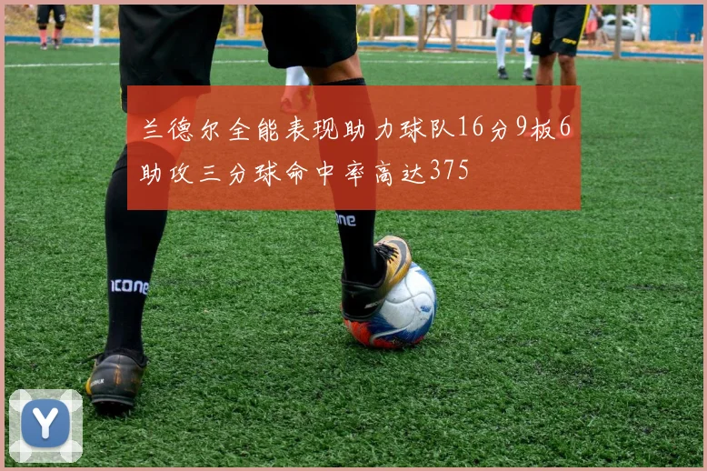兰德尔全能表现助力球队16分9板6助攻三分球命中率高达375