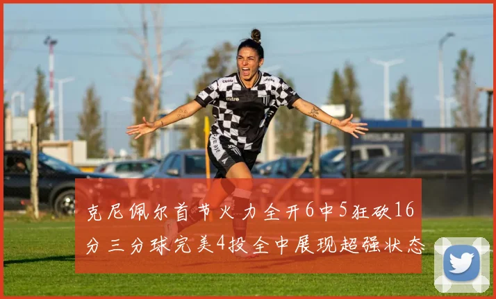 克尼佩尔首节火力全开6中5狂砍16分三分球完美4投全中展现超强状态