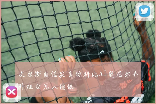 皮尔斯自信发言称科比AI奥尼尔乔丹组合无人能敌