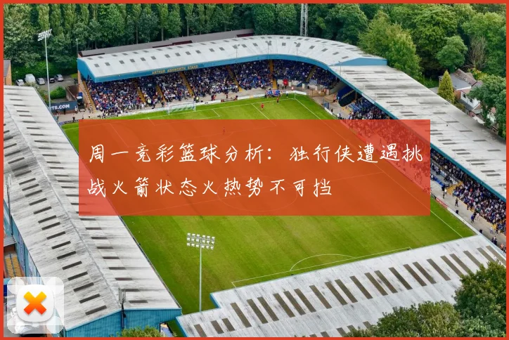 周一竞彩篮球分析：独行侠遭遇挑战火箭状态火热势不可挡