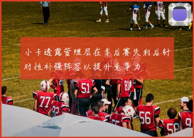 小卡透露管理层在季后赛失利后针对性补强阵容以提升竞争力