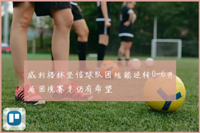 威利格林坚信球队团结能逆转0-6开局困境赛季仍有希望