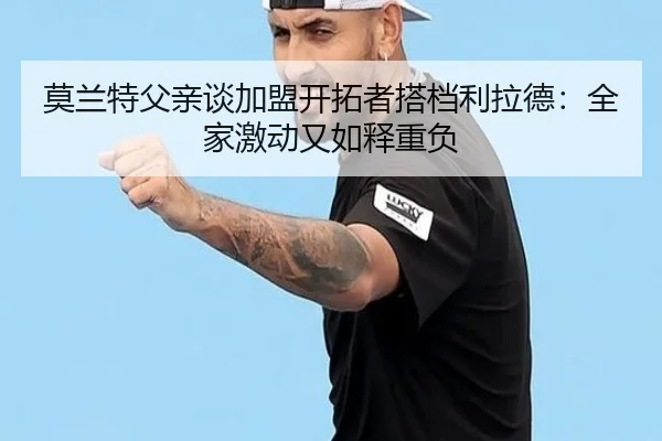 莫兰特父亲谈加盟开拓者搭档利拉德：全家激动又如释重负（Leyu）