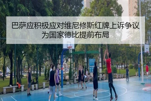 巴萨应积极应对维尼修斯红牌上诉争议为国家德比提前布局（Leyu）